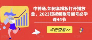 中神通.如何套模板打开播放量，2023短视频账号起号必学课44节（送钩子模板和文档资料）-如意资源库