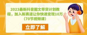 2023最新抖音图文带货计划教程,加入新赛道让你快速变现10万+(70节视频课)-如意资源库