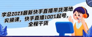 李总2023最新快手直播带货落地实操课,快手直播100%起号,全程干货-如意资源库