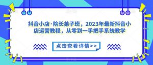抖音小店·院长弟子班，2023年最新抖音小店运营教程，从零到一手把手系统教学-如意资源库