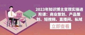 2023年知识博主变现实操进阶课：商业策划、产品策划、短视频、直播间、私域-如意资源库