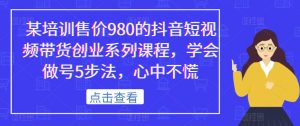 某培训售价980的抖音短视频带货创业系列课程，学会做号5步法，心中不慌-如意资源库