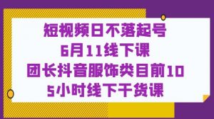 短视频日不落起号【6月11线下课】团长抖音服饰类目前10 5小时线下干货课-如意资源库