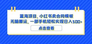 蓝海项目小红书卖合同模板无脑搬运一部手机日入500+(教程+4000份模板)【揭秘】-如意资源库