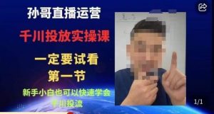 孙哥直播运营·抖音千川进阶课，新手小白也可以快速学会千川投流-如意资源库