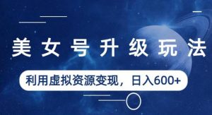 美女号升级玩法，利用虚拟资源变现，日入600+（教程+素材）【揭秘】-如意资源库