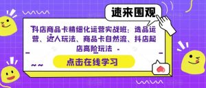 抖店商品卡精细化运营实战班:选品运营、达人玩法、商品卡自然流、抖店起店高阶玩法-如意资源库