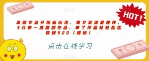 高端专业升级新玩法，毒文案流量爆炸，5分钟一条原创作品，单个作品轻轻松松变现500【揭秘】-如意资源库