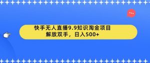 快手无人直播9.9知识淘金项目,解放双手,日入500+【揭秘】-如意资源库
