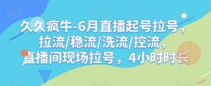 久久疯牛-6月直播起号拉号,拉流/稳流/洗流/控流,直播间现场拉号,4小时时长-如意资源库