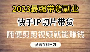 2023最强带货副业快手IP切片带货，门槛低，0粉丝也可以进行，随便剪剪视频就能赚钱-如意资源库