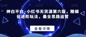 绅白不白·小红书无货源第六版，精细化进阶玩法，最全思路运营-如意资源库