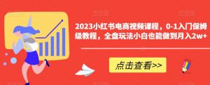 2023小红书电商视频课程,0-1入门保姆级教程,全盘玩法小白也能做到月入2w+-如意资源库