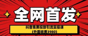 全网首发：抖音免费投放引流实操课(外面收费3980)【揭秘】-如意资源库