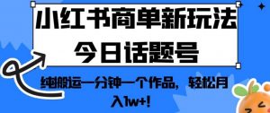 小红书商单新玩法今日话题号，纯搬运一分钟一个作品，轻松月入1w+！【揭秘】-如意资源库