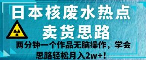 日本核废水热点卖货思路，两分钟一个作品无脑操作，学会思路轻松月入2w+【揭秘】-如意资源库