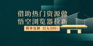 最新借助热门资源悟空浏览器拉新玩法，日入300+，人人可做，每天1小时【揭秘】-如意资源库