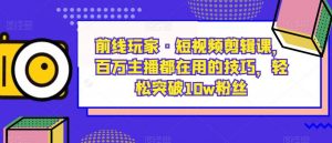 前线玩家·短视频剪辑课,百万主播都在用的技巧,轻松突破10w粉丝-如意资源库