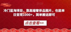 冷门蓝海项目,靠高端奢侈品图片,也能单日变现1000+,简单搬运即可【揭秘】-如意资源库