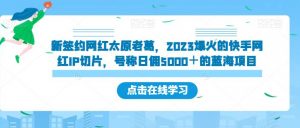 新签约网红太原老葛,2023爆火的快手网红IP切片,号称日佣5000+的蓝海项目【揭秘】-如意资源库