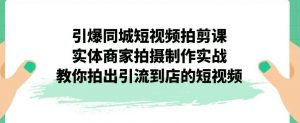 引爆同城短视频拍剪课,实体商家拍摄制作实战,教你拍出引流到店的短视频-如意资源库