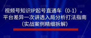 视频号知识IP起号直通车（0-1），平台差异一次讲透入局分析打法指南（实战案例精细拆解）-如意资源库