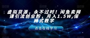 虚拟货源，永不过时！闲鱼卖网课引流创业粉，月入1.5W,保姆式教学【揭秘】-如意资源库