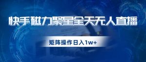 快手磁力聚星全天无人直播,矩阵操作日入1w+【揭秘】-如意资源库