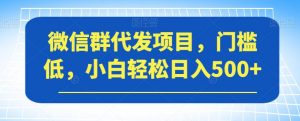 微信群代发项目，门槛低，小白轻松日入500+【揭秘】-如意资源库