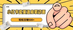 小红书卖英语启蒙动画，轻松日赚500+【揭秘】-如意资源库