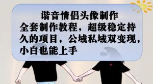 谐音情侣头像制作全套制作教程，超级稳定持久的项目，公域私域双变现，小白也能上手【揭秘】-如意资源库