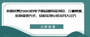 外面收费2980的电子版益智用品项目，儿童赛道，多种变现方式，轻松实现0成本月入过万【揭秘】-如意资源库