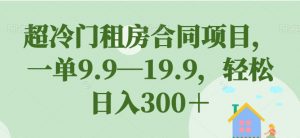 超冷门租房合同项目，一单9.9—19.9，轻松日入300＋【揭秘】-如意资源库