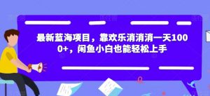 最新蓝海项目,靠欢乐消消消一天1000+,闲鱼小白也能轻松上手【揭秘】-如意资源库