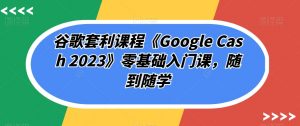谷歌套利课程《Google Cash 2023》零基础入门课,随到随学-如意资源库