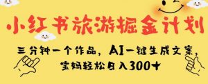 小红书旅游掘金计划,三分钟一个作品,AI一键生成文案,宝妈轻松日入300+【揭秘】-如意资源库
