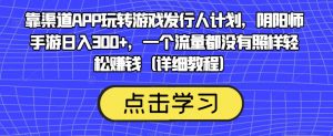 靠渠道APP玩转游戏发行人计划，阴阳师手游日入300+，一个流量都没有照样轻松赚钱（详细教程）-如意资源库