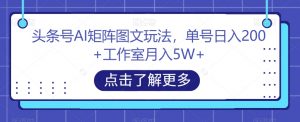 头条号AI矩阵图文玩法，单号日入200+工作室月入5W+【揭秘】-如意资源库