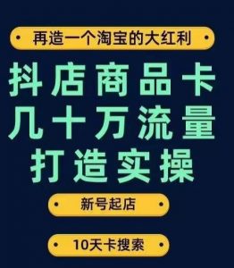 抖店商品卡几十万流量打造实操，从新号起店到一天几十万搜索、推荐流量完整实操步骤-如意资源库