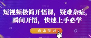 短视频极简开悟课，​疑难杂症，瞬间开悟，快速上手必学-如意资源库