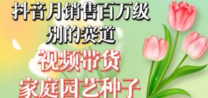 抖音月销售百万级别的赛道，视频带货家庭园艺种子，无需实拍小白可做-如意资源库