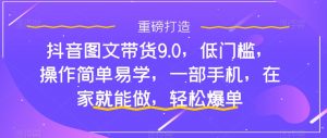 抖音图文带货9.0，低门槛，操作简单易学，一部手机，在家就能做，轻松爆单-如意资源库