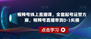 视频号线上直播课,全套起号运营方案,视频号直播带货0-1实操-如意资源库