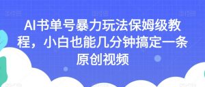 AI书单号暴力玩法保姆级教程，小白也能几分钟搞定一条原创视频【揭秘】-如意资源库