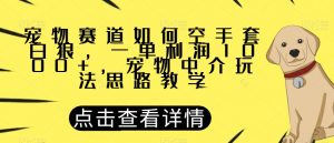 宠物赛道如何空手套白狼，一单利润1000+，宠物中介玩法思路教学【揭秘】-如意资源库