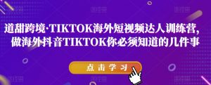道甜跨境·TIKTOK海外短视频达人训练营,做海外抖音TIKTOK你必须知道的几件事-如意资源库