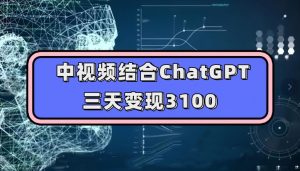 中视频结合ChatGPT，三天变现3100，人人可做玩法思路实操教学【揭秘】-如意资源库