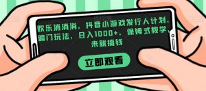 欢乐消消消，抖音小游戏发行人计划，偏门玩法，日入1000+，保姆式教学，来就搞钱-如意资源库