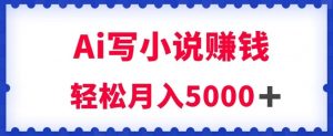 用Ai写原创小说赚钱，每天2-3小时，轻松月入5k＋【揭秘】-如意资源库