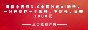携程中视频3.0全网独创ai玩法，一分钟制作一个视频，不封号，日赚1000元【揭秘】-如意资源库